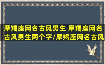 摩羯座网名古风男生 摩羯座网名古风男生两个字/摩羯座网名古风男生 摩羯座网名古风男生两个字-我的网站